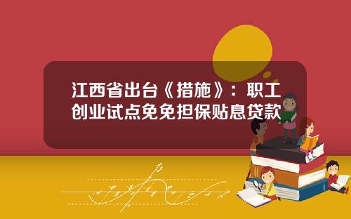 江西省出台《措施》：职工创业试点免免担保贴息贷款