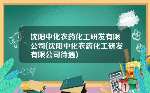 沈阳中化农药化工研发有限公司(沈阳中化农药化工研发有限公司待遇)