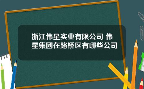 浙江伟星实业有限公司 伟星集团在路桥区有哪些公司