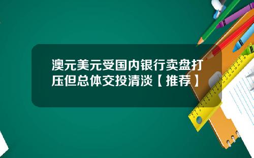 澳元美元受国内银行卖盘打压但总体交投清淡【推荐】