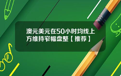 澳元美元在50小时均线上方维持窄幅盘整【推荐】