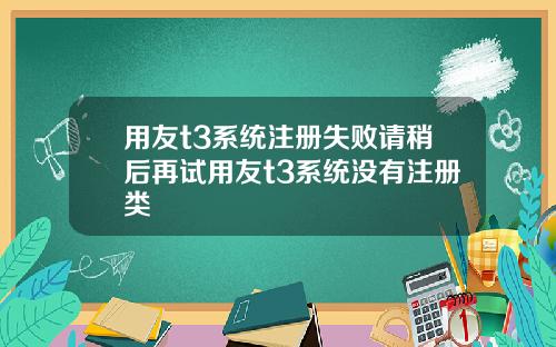 用友t3系统注册失败请稍后再试用友t3系统没有注册类