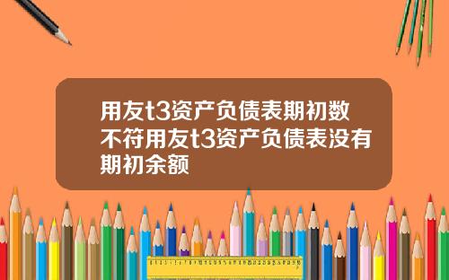 用友t3资产负债表期初数不符用友t3资产负债表没有期初余额