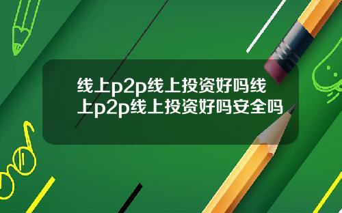 线上p2p线上投资好吗线上p2p线上投资好吗安全吗