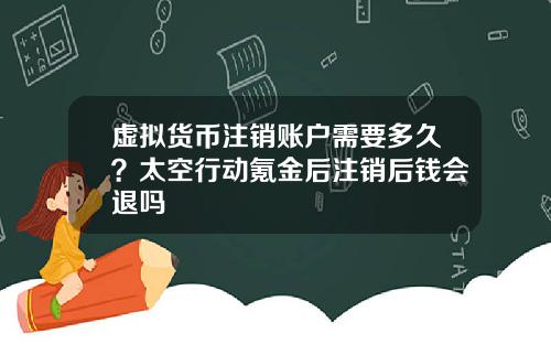 虚拟货币注销账户需要多久？太空行动氪金后注销后钱会退吗