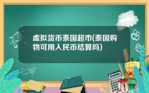 虚拟货币泰国超市(泰国购物可用人民币结算吗)