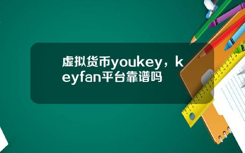 虚拟货币youkey，keyfan平台靠谱吗