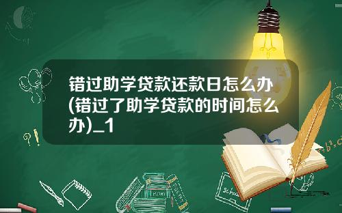 错过助学贷款还款日怎么办(错过了助学贷款的时间怎么办)_1