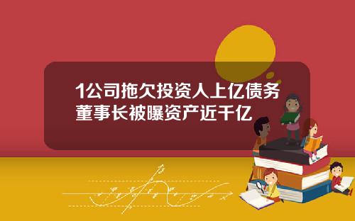 1公司拖欠投资人上亿债务董事长被曝资产近千亿