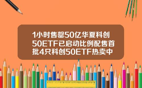 1小时售罄50亿华夏科创50ETF已启动比例配售首批4只科创50ETF热卖中