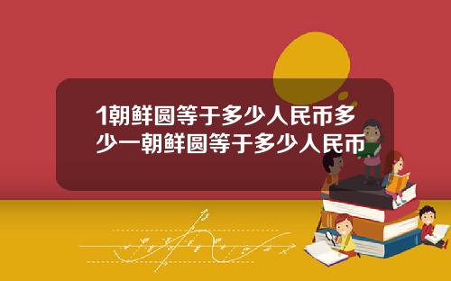 1朝鲜圆等于多少人民币多少一朝鲜圆等于多少人民币