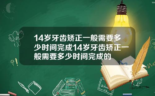 14岁牙齿矫正一般需要多少时间完成14岁牙齿矫正一般需要多少时间完成的