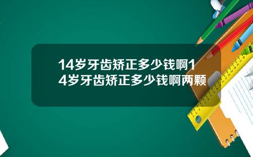 14岁牙齿矫正多少钱啊14岁牙齿矫正多少钱啊两颗