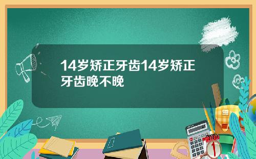 14岁矫正牙齿14岁矫正牙齿晚不晚