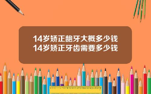 14岁矫正龅牙大概多少钱14岁矫正牙齿需要多少钱