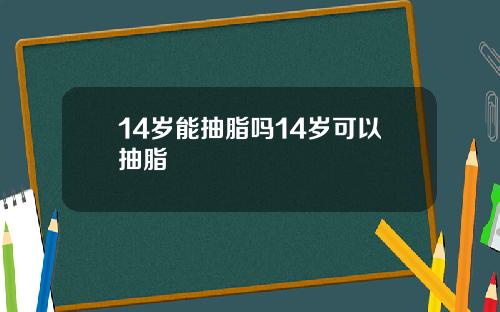 14岁能抽脂吗14岁可以抽脂