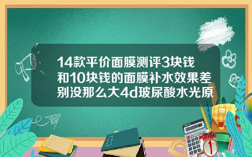 14款平价面膜测评3块钱和10块钱的面膜补水效果差别没那么大4d玻尿酸水光原液好用吗