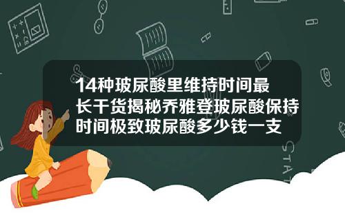 14种玻尿酸里维持时间最长干货揭秘乔雅登玻尿酸保持时间极致玻尿酸多少钱一支