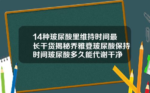 14种玻尿酸里维持时间最长干货揭秘乔雅登玻尿酸保持时间玻尿酸多久能代谢干净