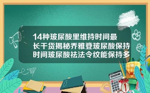 14种玻尿酸里维持时间最长干货揭秘乔雅登玻尿酸保持时间玻尿酸祛法令纹能保持多久