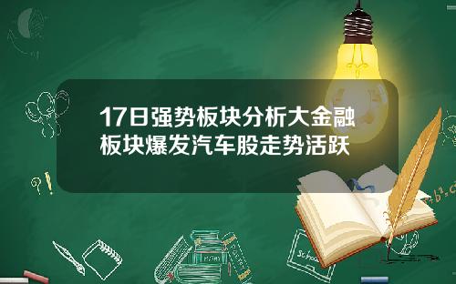 17日强势板块分析大金融板块爆发汽车股走势活跃