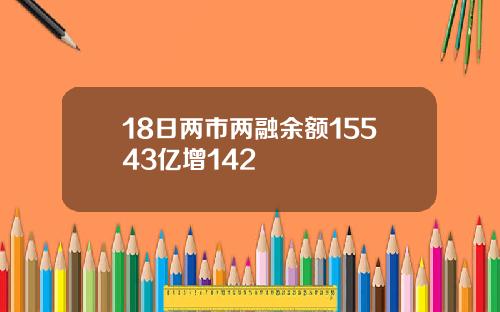 18日两市两融余额15543亿增142