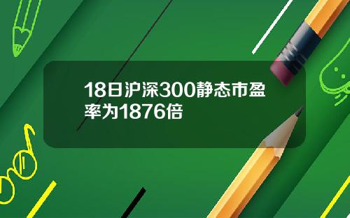 18日沪深300静态市盈率为1876倍