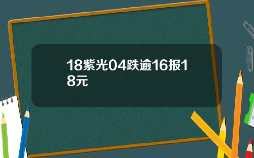 18紫光04跌逾16报18元