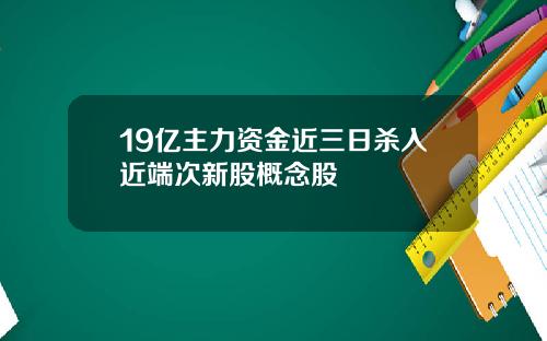 19亿主力资金近三日杀入近端次新股概念股