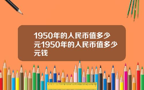 1950年的人民币值多少元1950年的人民币值多少元钱