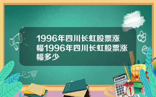 1996年四川长虹股票涨幅1996年四川长虹股票涨幅多少