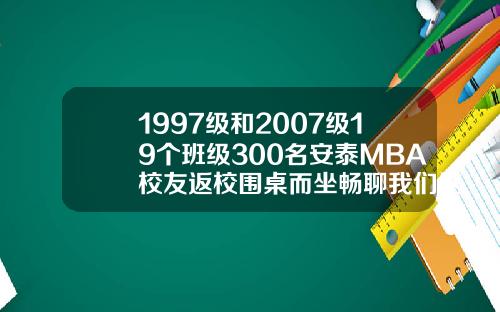 1997级和2007级19个班级300名安泰MBA校友返校围桌而坐畅聊我们这些年