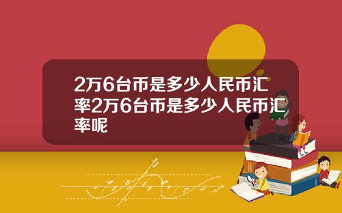 2万6台币是多少人民币汇率2万6台币是多少人民币汇率呢