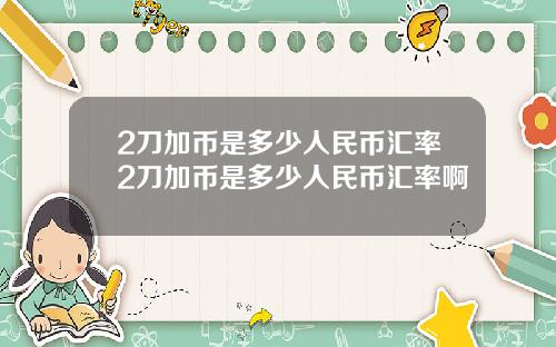 2刀加币是多少人民币汇率2刀加币是多少人民币汇率啊