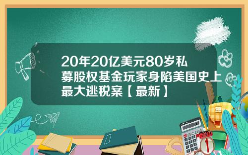 20年20亿美元80岁私募股权基金玩家身陷美国史上最大逃税案【最新】