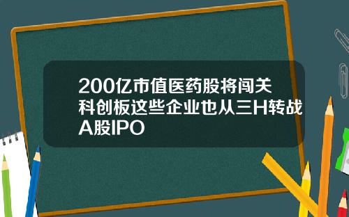 200亿市值医药股将闯关科创板这些企业也从三H转战A股IPO