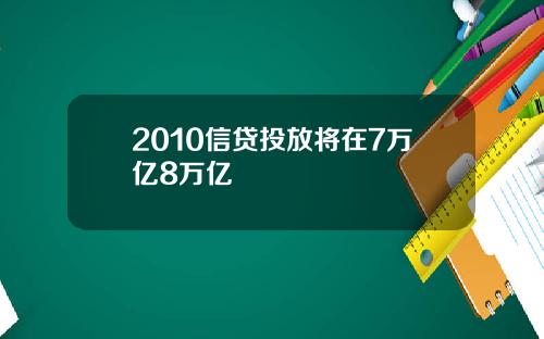 2010信贷投放将在7万亿8万亿