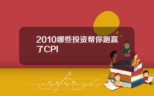 2010哪些投资帮你跑赢了CPI