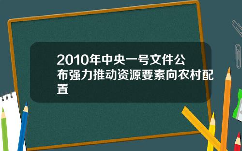 2010年中央一号文件公布强力推动资源要素向农村配置