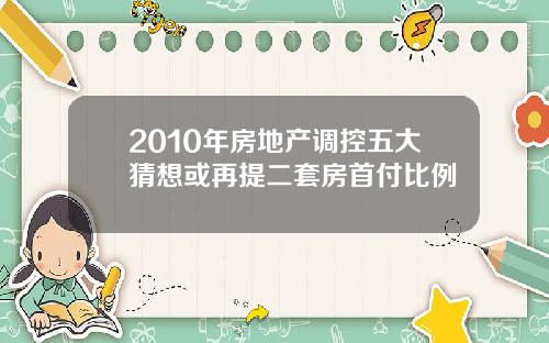 2010年房地产调控五大猜想或再提二套房首付比例