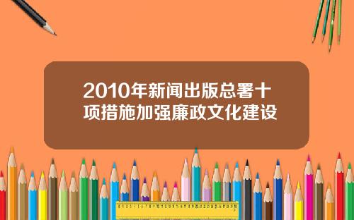 2010年新闻出版总署十项措施加强廉政文化建设