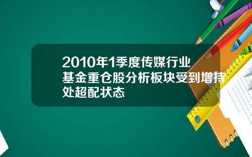 2010年1季度传媒行业基金重仓股分析板块受到增持处超配状态