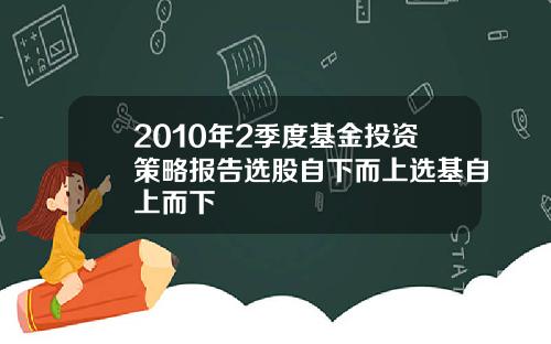 2010年2季度基金投资策略报告选股自下而上选基自上而下