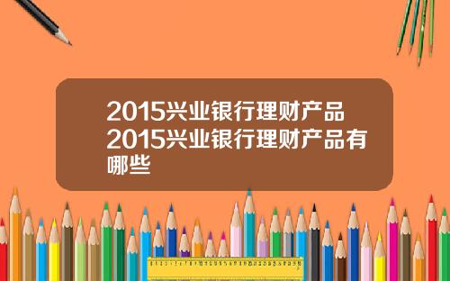 2015兴业银行理财产品2015兴业银行理财产品有哪些