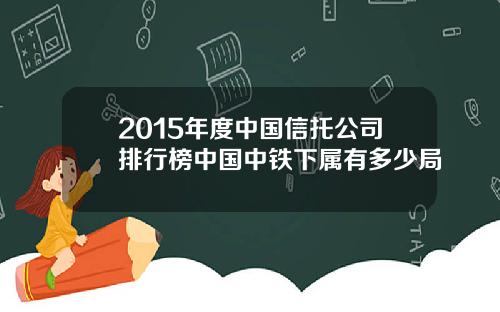 2015年度中国信托公司排行榜中国中铁下属有多少局