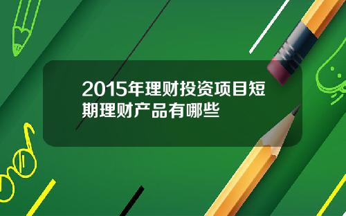 2015年理财投资项目短期理财产品有哪些