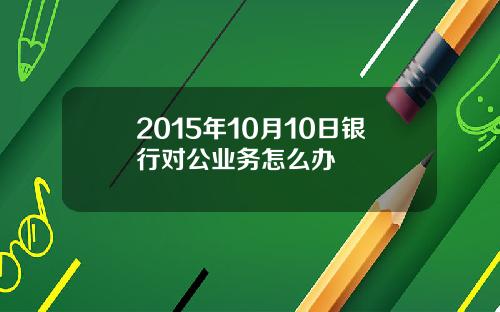 2015年10月10日银行对公业务怎么办