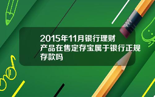 2015年11月银行理财产品在售定存宝属于银行正规存款吗