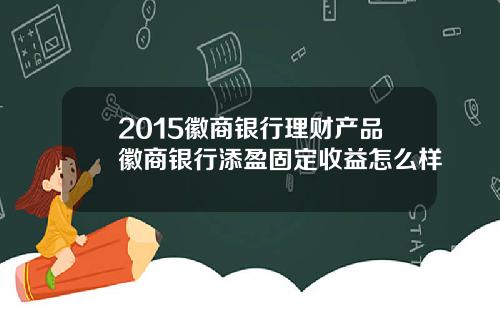 2015徽商银行理财产品徽商银行添盈固定收益怎么样