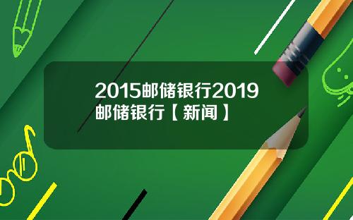 2015邮储银行2019邮储银行【新闻】